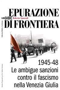 Epurazione di frontiera. Le ambigue sanzioni contro il fascismo nella Venezia Giulia 1945-1948 - Roberto Spazzali - copertina