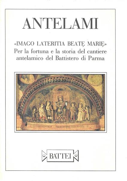 Antelami: "Imago lateritia Beate Marie". Per la fortuna e la storia del cantiere antelamico del Battistero di Parma - copertina