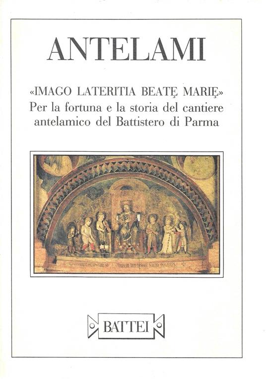 Antelami: "Imago lateritia Beate Marie". Per la fortuna e la storia del cantiere antelamico del Battistero di Parma - copertina