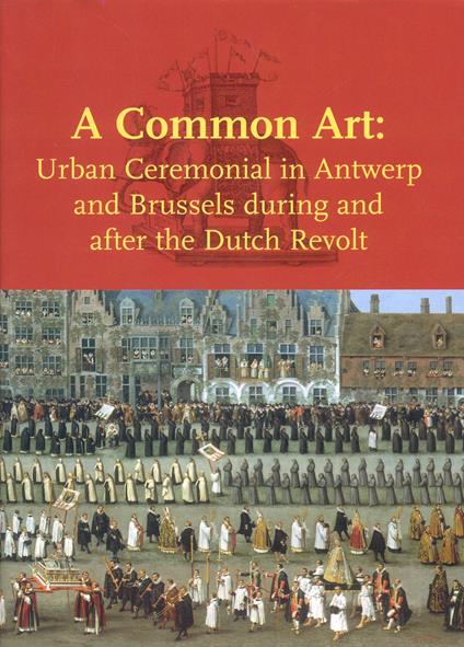 A Common Art: Urban Ceremonials in Antwerp and Brussels During and After the Dutch Revolt: Urban Ceremonial in Antwerp and Brussels during and after the Dutch Revolt - copertina