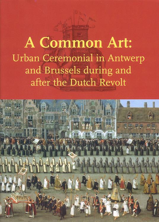 A Common Art: Urban Ceremonials in Antwerp and Brussels During and After the Dutch Revolt: Urban Ceremonial in Antwerp and Brussels during and after the Dutch Revolt - copertina