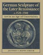 German Sculpture of the Later Renaissance C. 1520-1580: Art in an Age of Uncertainty