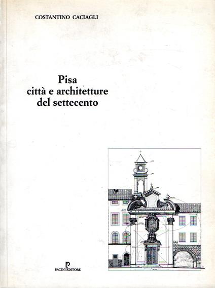 Pisa. Città e architetture del Settecento - Costantino Caciagli - copertina