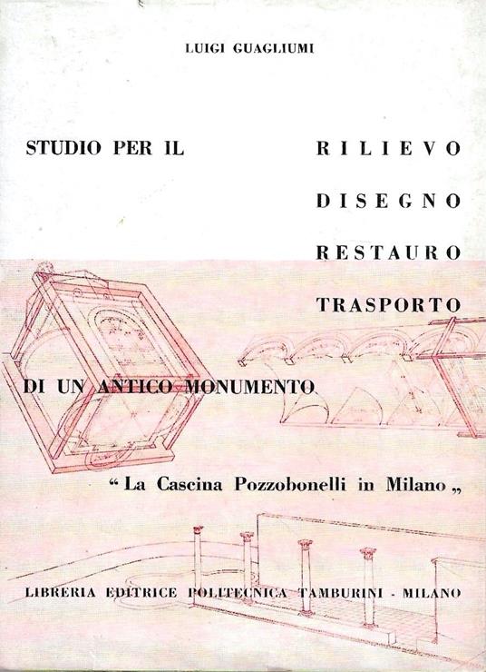 Studio per il rilievo, disegno, restauro, trasporto di un antico monumento. "La Cascina Pozzobonelli in Milano" - Luigi Guagliumi - copertina