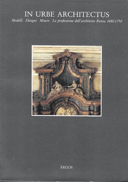 In Urbe Architectus. Modelli, Disegni, Misure. La professione dell'architetto Roma 1680-1750 - copertina