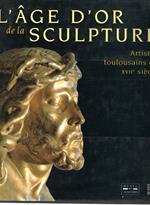 AGE D'OR DE LA SCULPTURE: Artistes toulousains du XVIIe siècle, [exposition , Musée des Augustins, [Toulouse, 14 décembre 1996-31 mars 1997