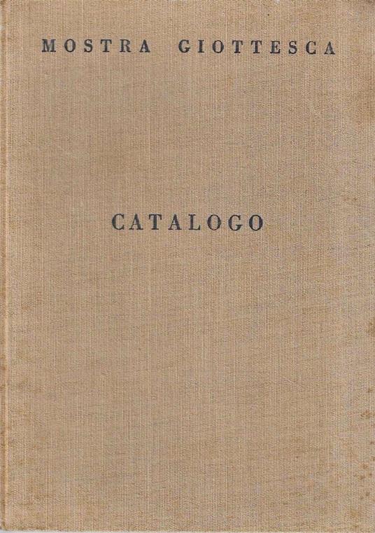 Mostra giottesca. Catalogo della Mostra, Città di Firenze. Onoranze a Giotto nel VI centenario della morte. Palazzo degli Uffizi, aprile-ottobre 1937 - copertina