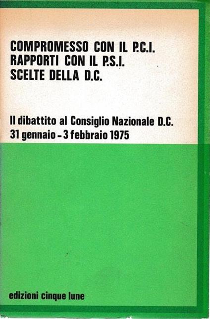 Compromesso con il P.C.I. Rapporti con il P.S.I. Scelte della D.C. Il dibattito al Consiglio Nazionale D.C. 31 gennaio - 3 febbraio 1975 - copertina