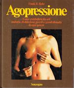Agopressione. Come combattere da soli malattie, disfunzioni, piccoli e grandi disturbi di ogni genere
