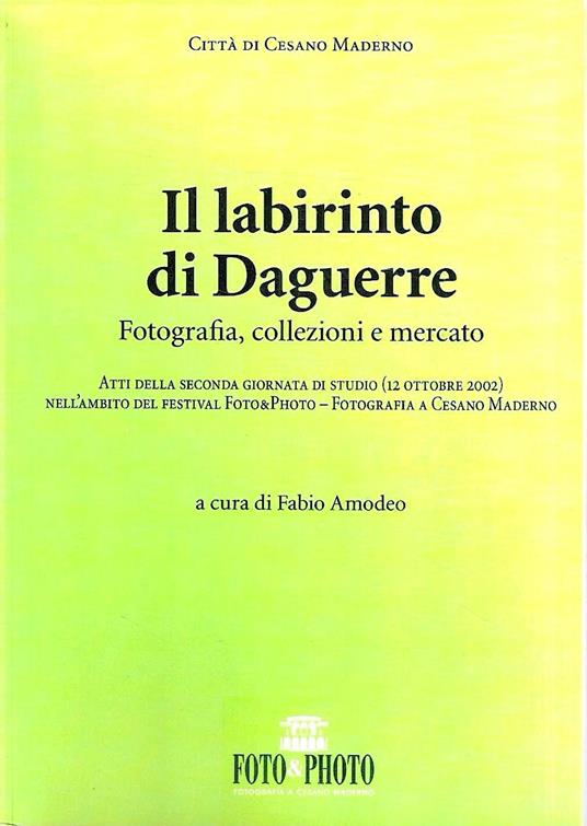 Il labirinto di Daguerre. Fotografia, collezioni e mercato (Atti della seconda giornata di studio, 12 ottobre 2002, nell'ambito del Festival Foto & Photo - Fotografia a Cesano Maderno) - Fabio Amodeo - copertina