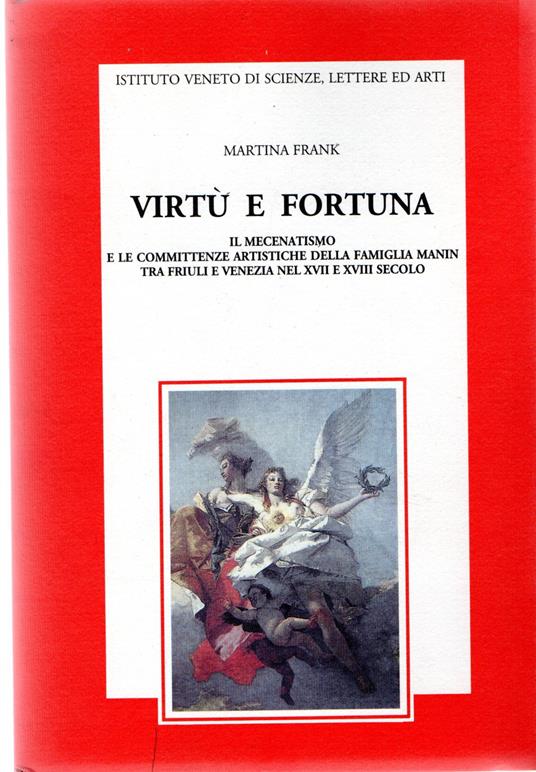 Virtù e fortuna : il mecenatismo e le committenze artistiche della famiglia Manin tra Friuli e Venezia nel 17. e 18. secolo - Martina Frank - copertina