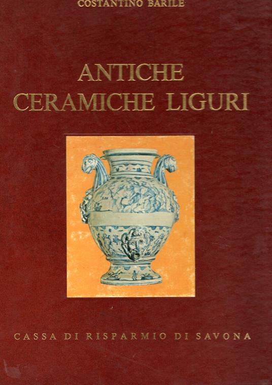 Antiche Ceramiche Liguri. Maioliche Di Genova E Savona - Costantino Barile - copertina