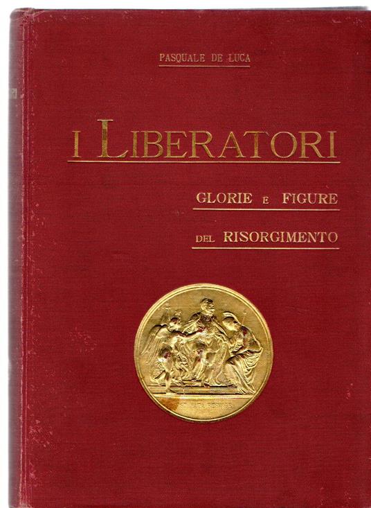I Liberatori. Glorie E Figure Del Risorgimento - Pasquale De Luca - copertina