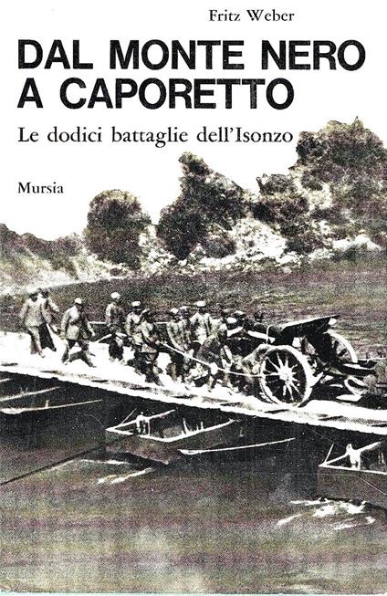 Dal Monte Nero a Caporetto. Le dodici battaglie dell' Isonzo (1915-1917) - Fritz Weber - copertina