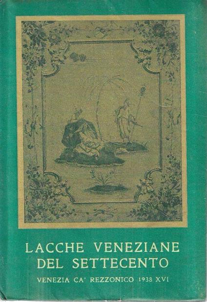 Lacche veneziane del Settecento col catalogo dei mobili e degli oggetti laccati esposti a Cà Rezzonico dal 25 aprile al 3 ottobre 1938 - Giulio Lorenzetti - copertina