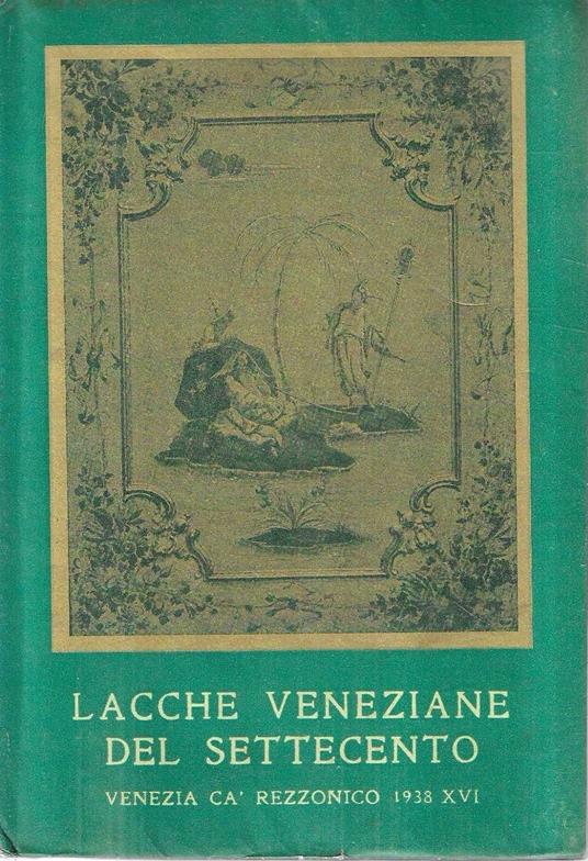 Lacche veneziane del Settecento col catalogo dei mobili e degli oggetti laccati esposti a Cà Rezzonico dal 25 aprile al 3 ottobre 1938 - Giulio Lorenzetti - copertina