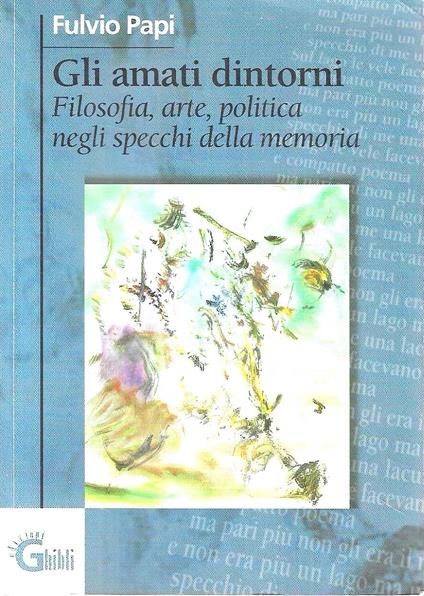 Gli amati dintorni. Filosofia, arte, politica negli specchi della memoria - Fulvio Papi - copertina