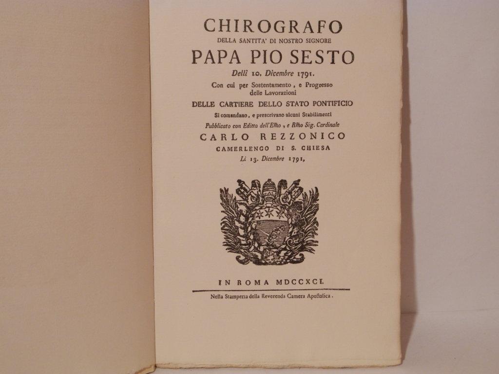 Chirografo della santità di Nostro signore Papa Pio sesto delli 10 settembre 1791 con cui per sostentamento e progresso delle lavorazioni delle cartiere dello stato pontificio. Reprint dell'edizione del 1791