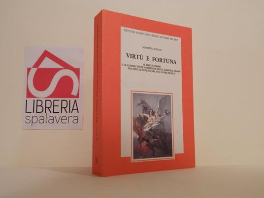 Virtù e fortuna : il mecenatismo e le committenze artistiche della famiglia Manin tra Friuli e Venezia nel XVII e XVIII secolo - Martina Frank - copertina