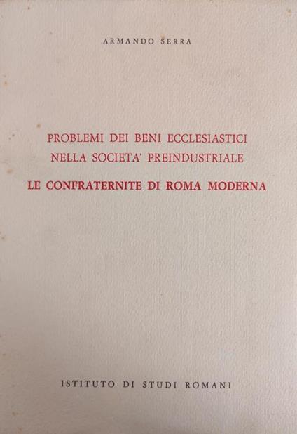 Problemi Dei Beni Ecclesiastici Nella Societa' Preindustriale. Le Confraternite Di Roma Moderna - Armando Serra - copertina