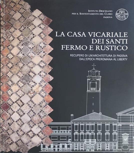 La Casa Vicariale Dei Santi Fermo E Rustico. Recupero Di Un'Architettura Di Padova Dall'Epoca Preromana Al Liberty - copertina