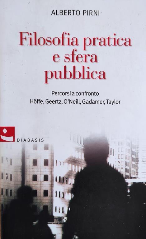 Filosofia Pratica E Sfera Pubblica. Percorsi A Confronto Hoffe, Geertz, O'Neill, Gadamer, Taylor - Alberto Pirni - copertina