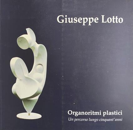 Giuseppe Lotto. Organoritmi Plastici. Un Percorso Lungo Cinquant'Anni - Umberto Marinello - copertina