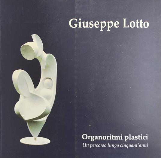 Giuseppe Lotto. Organoritmi Plastici. Un Percorso Lungo Cinquant'Anni - Umberto Marinello - copertina