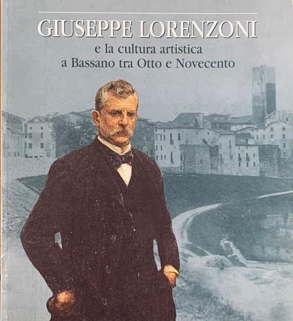 Giuseppe Lorenzoni E La Cultura Artistica A Bassano Tra Otto E Novecento - copertina
