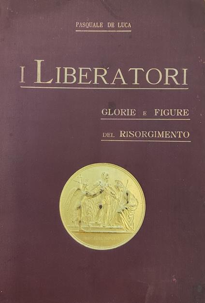 I Liberatori. Glorie E Figure Del Risorgimento - Pasquale De Luca - copertina