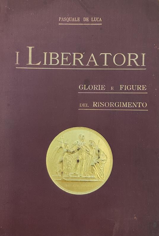 I Liberatori. Glorie E Figure Del Risorgimento - Pasquale De Luca - copertina