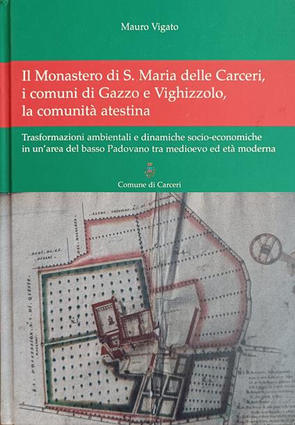 IL MONASTERO DI S. MARIA DELLE CARCERI , I COMUNI DI GAZZO E VIGHIZZOLO, LA COMUNITà ATESTINA. TRASFORMAZIONI AMBIENTALI E DINAMICHE SOCIO-ECONOMICHE IN UN'AEREA DEL BASSO PADOVANO TRA MEDIOEVO ED ETà MODERNA - copertina