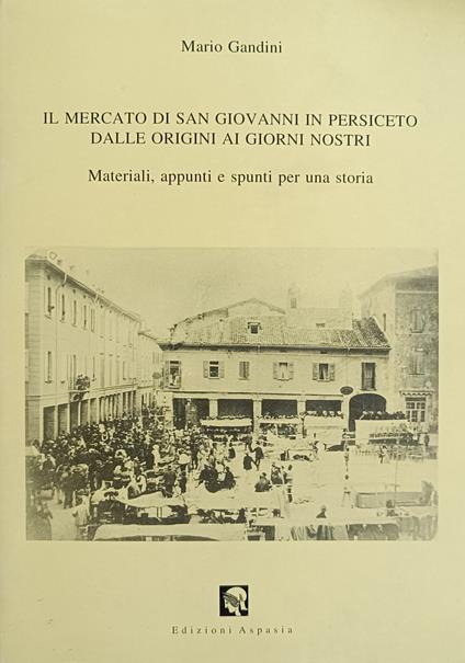 Il Mercato Di San Giovanni In Persiceto Dalle Origini Ai Giorni Nostri. Materiali, Appunti E Spunti Per Una Storia - Mario Gandini - copertina