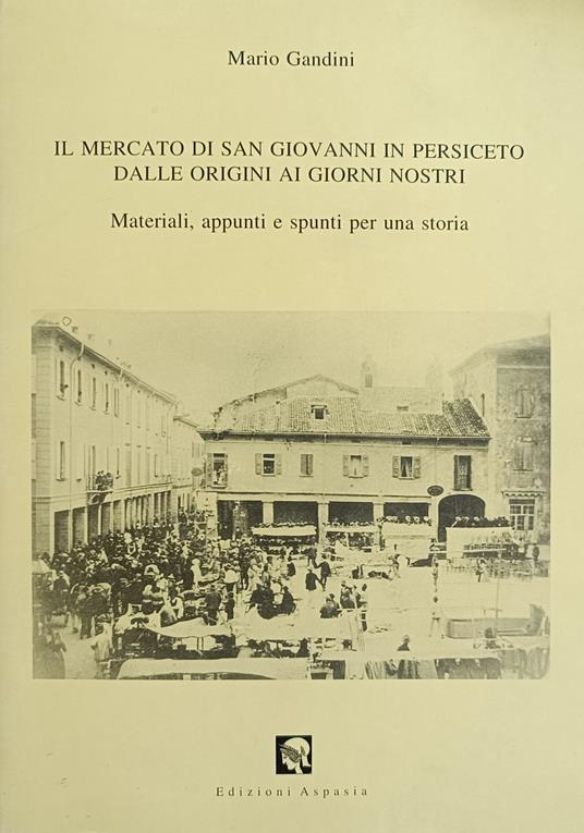 Il Mercato Di San Giovanni In Persiceto Dalle Origini Ai Giorni Nostri. Materiali, Appunti E Spunti Per Una Storia - Mario Gandini - copertina