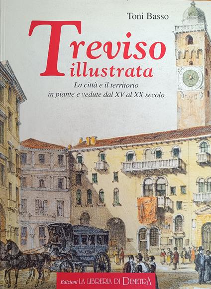 Treviso Illustrata. La Città E Vedute Dal Xv Al Xx Secolo - Toni Basso - copertina