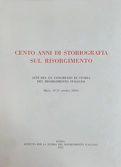 Cento Anni Di Storiografiasul Risorgimento. Atti Del Lx Congresso Di Storia Del Risorgimento Italiano (Rieti, 18-21 Ottobre 2000) - copertina