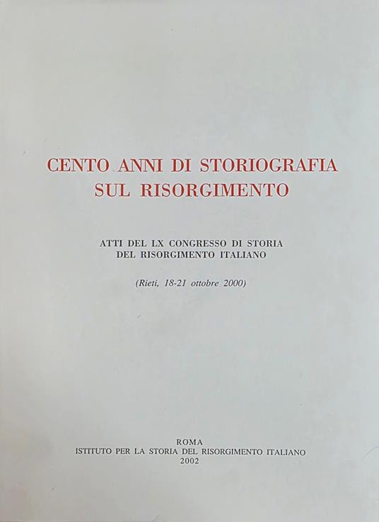 Cento Anni Di Storiografiasul Risorgimento. Atti Del Lx Congresso Di Storia Del Risorgimento Italiano (Rieti, 18-21 Ottobre 2000) - copertina