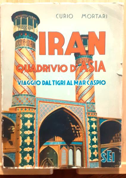 Iran. Quadrivio d'Asia. Viaggio da Tigri al Mar Caspio - Curio Mortari - copertina
