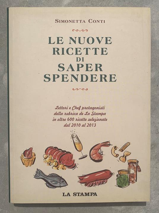 Le nuove ricette di Saper spendere. Lettori e Chef protagonisti della rubrica de La Stampa in oltre 600 ricette selezionate dal 2010 al 2013 - Simonetta Conti - copertina