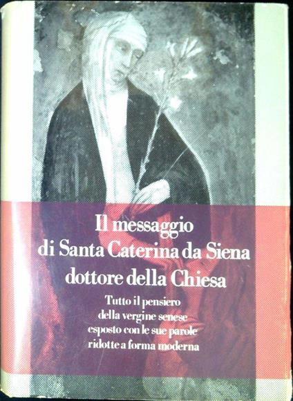 Il messaggio di Santa Caterina da Siena dottore della Chiesa : tutto il pensiero della vergine senese esposto con le sue parole ridotte a forma moderna - copertina