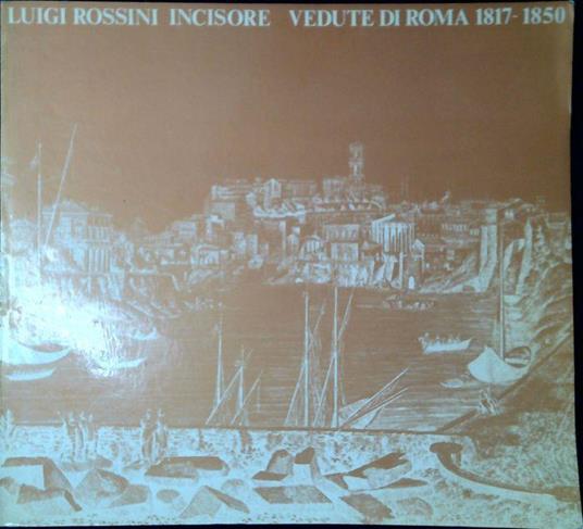 Luigi Rossini incisore: vedute di Roma, 1817-1850 : Roma, Palazzo Braschi, 7 aprile-15 luglio 198 - copertina
