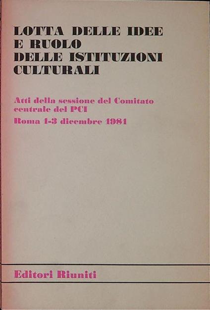 Lotta delle idee e ruolo delle istituzioni culturali : atti della sessione del Comitato centrale del PCI, Roma, 1-3 dicembre 198 - copertina
