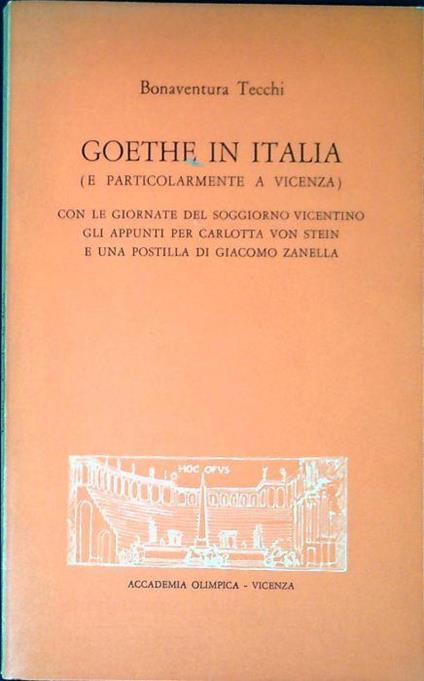 Goethe in Italia (e particolarmente a Vicenza) con le giornate del soggiorno vicentino, gli appunti per Carlotta von Stein e una postilla di Giacomo Zanella - Bonaventura Tecchi - copertina