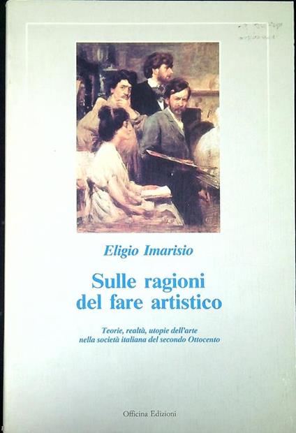 Sulle ragioni del fare artistico : teorie, realtà, utopie dell'arte nella società italiana del secondo Ottocento - Eligio Imarisio - copertina