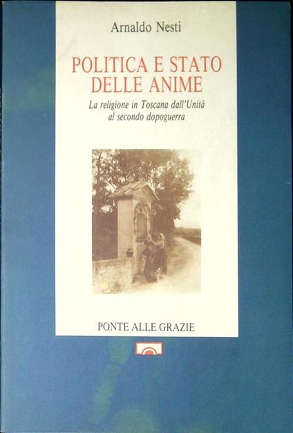 Politica e stato delle anime : la religione in Toscana dall'Unita al secondo dopoguerra - Arnaldo Nesti - copertina