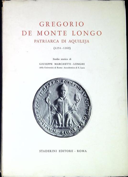 Gregorio de Monte Longo, primo patriarca italiano di Aquileja (1251-1269) : studio storico - Giuseppe Marchetti Longhi - copertina