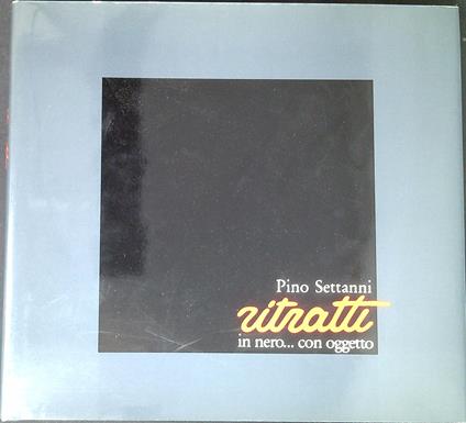 Pino Settanni : ritratti in nero... con oggetto - Arnaldo Testi - copertina