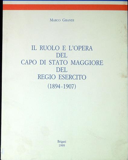 Il ruolo e l'opera del capo di stato maggiore del Regio esercito, 1894-1907 - Marco Grandi,Marco Grandi - copertina