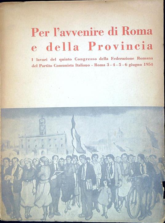 Per l'avvenire di Roma e della Provincia : i lavori del quinto Congresso della Federazione romana del Partito Comunista Italiano : Roma 3-4-5-6 giugno 1954 - copertina