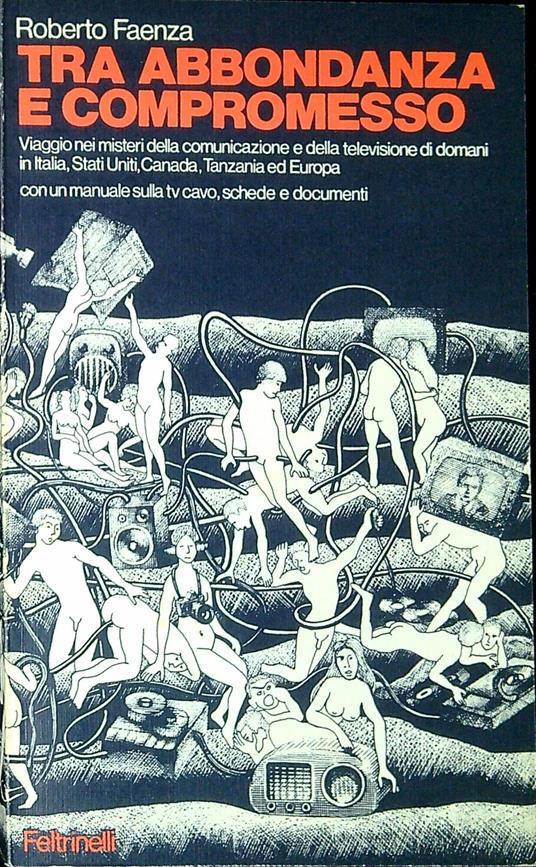 Tra abbondanza e compromesso : viaggio nei misteri della comunicazione e della televisione di domani in Italia, Stati Uniti, Canada, Tanzania ed Europa : con un manuale sulla tv cavo, schede e documenti - Roberto Faenza - copertina